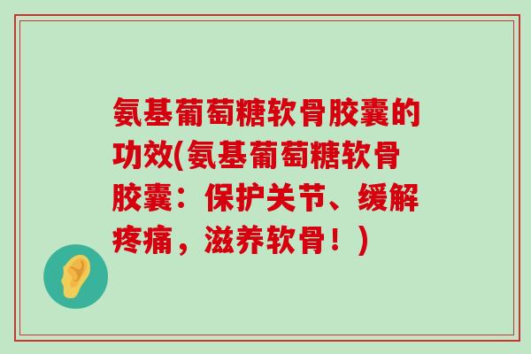 氨基葡萄糖软骨胶囊的功效(氨基葡萄糖软骨胶囊:保护关节、缓解疼痛,滋养软骨!)-第1张图片-氨糖科普网 氨基葡萄糖软骨胶囊的功效(氨基葡萄糖软骨胶囊:保护关节、缓解疼痛,滋养软骨!)-第1张图片-氨糖科普网
