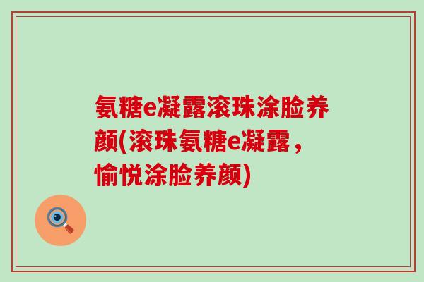 氨糖e凝露滚珠涂脸养颜(滚珠氨糖e凝露，愉悦涂脸养颜)-第1张图片-氨糖科普网