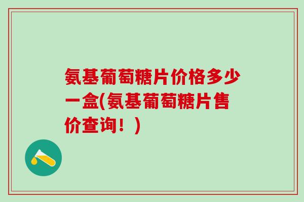 氨基葡萄糖片价格多少一盒(氨基葡萄糖片售价查询!)-第1张图片-氨糖科普网 氨基葡萄糖片价格多少一盒(氨基葡萄糖片售价查询!)-第1张图片-氨糖科普网