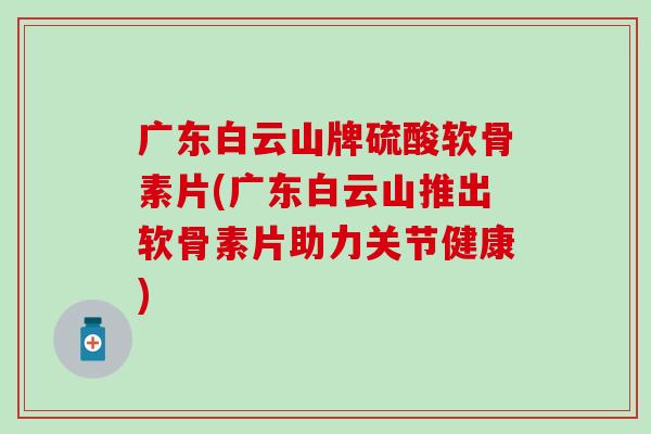 广东白云山牌硫酸软骨素片(广东白云山推出软骨素片助力关节健康)-第1张图片-氨糖科普网 广东白云山牌硫酸软骨素片(广东白云山推出软骨素片助力关节健康)-第1张图片-氨糖科普网