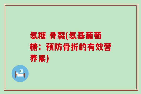 氨糖 骨裂(氨基葡萄糖:预防骨折的有效营养素)-第1张图片-氨糖科普网 氨糖 骨裂(氨基葡萄糖:预防骨折的有效营养素)-第1张图片-氨糖科普网