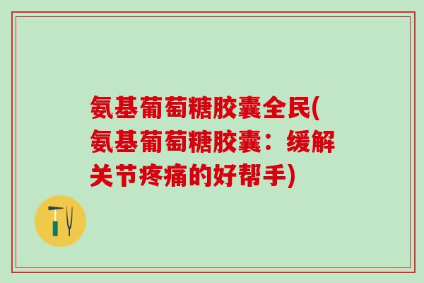 氨基葡萄糖胶囊全民(氨基葡萄糖胶囊：缓解关节疼痛的好帮手)-第1张图片-氨糖科普网