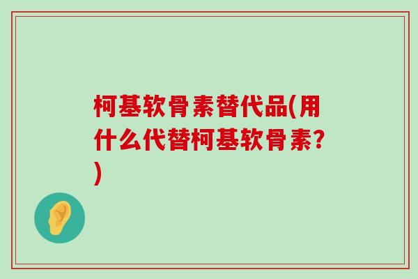 柯基软骨素替代品(用什么代替柯基软骨素?)-第1张图片-氨糖科普网 柯基软骨素替代品(用什么代替柯基软骨素?)-第1张图片-氨糖科普网