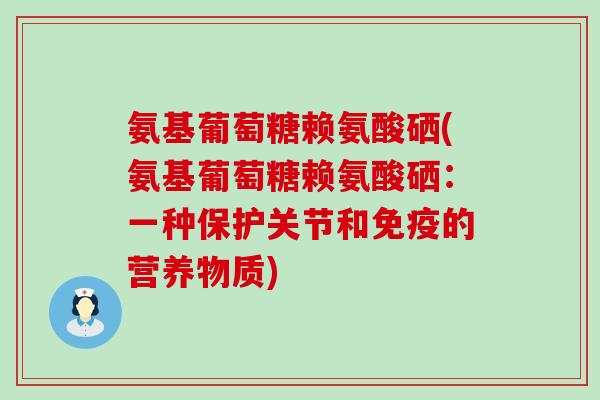 氨基葡萄糖赖氨酸硒(氨基葡萄糖赖氨酸硒：一种保护关节和免疫的营养物质)-第1张图片-氨糖科普网
