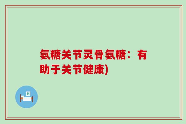 氨糖关节灵骨氨糖：有助于关节健康)-第1张图片-氨糖科普网