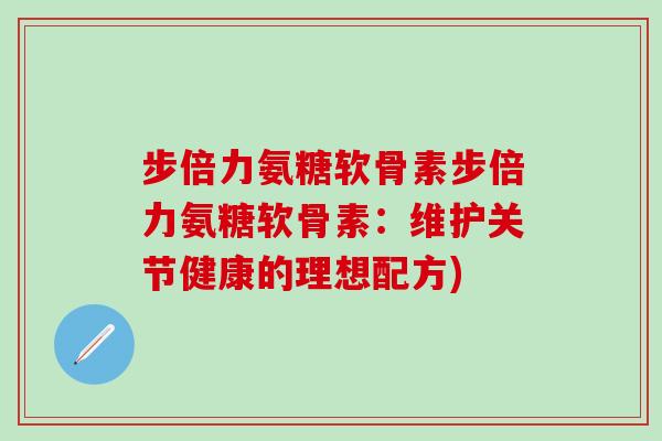 步倍力氨糖软骨素步倍力氨糖软骨素:维护关节健康的理想配方)-第1张图片-氨糖科普网 步倍力氨糖软骨素步倍力氨糖软骨素:维护关节健康的理想配方)-第1张图片-氨糖科普网