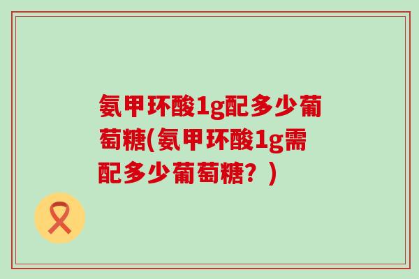氨甲环酸1g配多少葡萄糖(氨甲环酸1g需配多少葡萄糖?)-第1张图片-氨糖科普网 氨甲环酸1g配多少葡萄糖(氨甲环酸1g需配多少葡萄糖?)-第1张图片-氨糖科普网