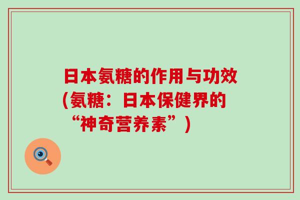 日本氨糖的作用与功效(氨糖:日本保健界的“神奇营养素”)-第1张图片-氨糖科普网 日本氨糖的作用与功效(氨糖:日本保健界的“神奇营养素”)-第1张图片-氨糖科普网
