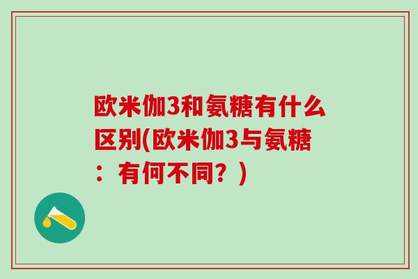 欧米伽3和氨糖有什么区别(欧米伽3与氨糖:有何不同?)-第1张图片-氨糖科普网 欧米伽3和氨糖有什么区别(欧米伽3与氨糖:有何不同?)-第1张图片-氨糖科普网