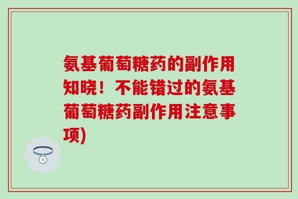 氨基葡萄糖药的副作用知晓!不能错过的氨基葡萄糖药副作用注意事项)-第1张图片-氨糖科普网 氨基葡萄糖药的副作用知晓!不能错过的氨基葡萄糖药副作用注意事项)-第1张图片-氨糖科普网