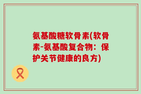 氨基酸糖软骨素(软骨素-氨基酸复合物:保护关节健康的良方)-第1张图片-氨糖科普网 氨基酸糖软骨素(软骨素-氨基酸复合物:保护关节健康的良方)-第1张图片-氨糖科普网