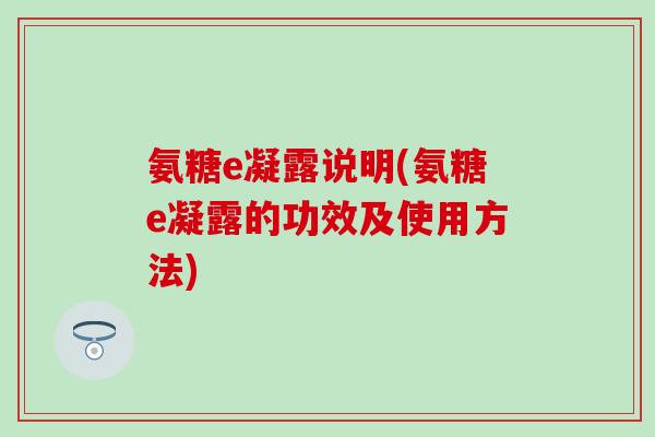 氨糖e凝露说明(氨糖e凝露的功效及使用方法)-第1张图片-氨糖科普网 氨糖e凝露说明(氨糖e凝露的功效及使用方法)-第1张图片-氨糖科普网