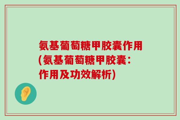 氨基葡萄糖甲胶囊作用(氨基葡萄糖甲胶囊：作用及功效解析)-第1张图片-氨糖科普网