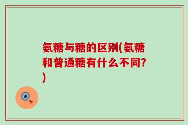 氨糖与糖的区别(氨糖和普通糖有什么不同?)-第1张图片-氨糖科普网 氨糖与糖的区别(氨糖和普通糖有什么不同?)-第1张图片-氨糖科普网
