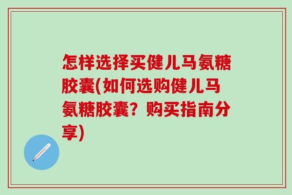 怎样选择买健儿马氨糖胶囊(如何选购健儿马氨糖胶囊?购买指南分享)-第1张图片-氨糖科普网 怎样选择买健儿马氨糖胶囊(如何选购健儿马氨糖胶囊?购买指南分享)-第1张图片-氨糖科普网