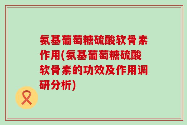 氨基葡萄糖硫酸软骨素作用(氨基葡萄糖硫酸软骨素的功效及作用调研分析)-第1张图片-氨糖科普网 氨基葡萄糖硫酸软骨素作用(氨基葡萄糖硫酸软骨素的功效及作用调研分析)-第1张图片-氨糖科普网