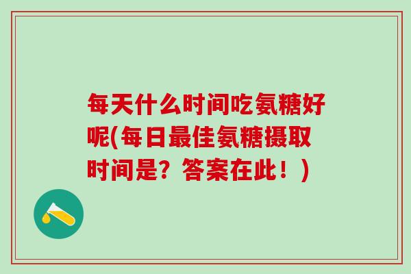 每天什么时间吃氨糖好呢(每日最佳氨糖摄取时间是?答案在此!)-第1张图片-氨糖科普网 每天什么时间吃氨糖好呢(每日最佳氨糖摄取时间是?答案在此!)-第1张图片-氨糖科普网