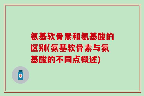 氨基软骨素和氨基酸的区别(氨基软骨素与氨基酸的不同点概述)-第1张图片-氨糖科普网 氨基软骨素和氨基酸的区别(氨基软骨素与氨基酸的不同点概述)-第1张图片-氨糖科普网