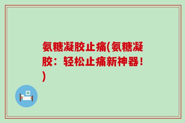 氨糖凝胶止痛(氨糖凝胶:轻松止痛新神器!)-第1张图片-氨糖科普网 氨糖凝胶止痛(氨糖凝胶:轻松止痛新神器!)-第1张图片-氨糖科普网