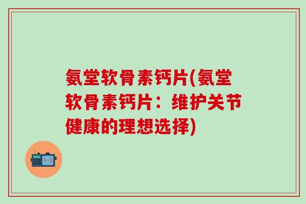 氨堂软骨素钙片(氨堂软骨素钙片:维护关节健康的理想选择)-第1张图片-氨糖科普网 氨堂软骨素钙片(氨堂软骨素钙片:维护关节健康的理想选择)-第1张图片-氨糖科普网