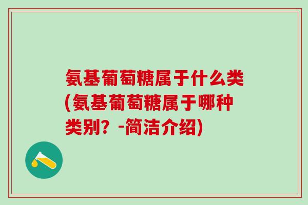 氨基葡萄糖属于什么类(氨基葡萄糖属于哪种类别?-简洁介绍)-第1张图片-氨糖科普网 氨基葡萄糖属于什么类(氨基葡萄糖属于哪种类别?-简洁介绍)-第1张图片-氨糖科普网