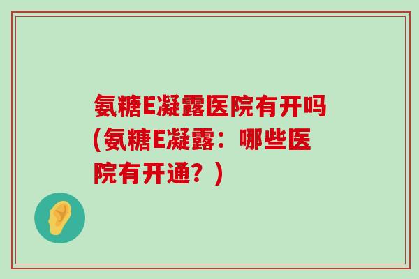 氨糖E凝露医院有开吗(氨糖E凝露:哪些医院有开通?)-第1张图片-氨糖科普网 氨糖E凝露医院有开吗(氨糖E凝露:哪些医院有开通?)-第1张图片-氨糖科普网