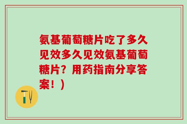 氨基葡萄糖片吃了多久见效多久见效氨基葡萄糖片？用药指南分享答案！)-第1张图片-氨糖科普网