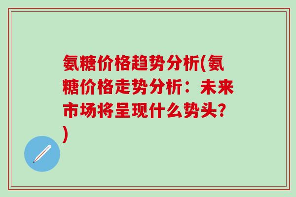 氨糖价格趋势分析(氨糖价格走势分析:未来市场将呈现什么势头?)-第1张图片-氨糖科普网 氨糖价格趋势分析(氨糖价格走势分析:未来市场将呈现什么势头?)-第1张图片-氨糖科普网