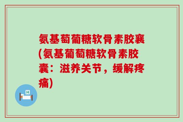 氨基萄葡糖软骨素胶襄(氨基葡萄糖软骨素胶囊:滋养关节,缓解疼痛)-第1张图片-氨糖科普网 氨基萄葡糖软骨素胶襄(氨基葡萄糖软骨素胶囊:滋养关节,缓解疼痛)-第1张图片-氨糖科普网