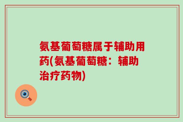 氨基葡萄糖属于辅助用药(氨基葡萄糖:辅助治疗药物)-第1张图片-氨糖科普网 氨基葡萄糖属于辅助用药(氨基葡萄糖:辅助治疗药物)-第1张图片-氨糖科普网