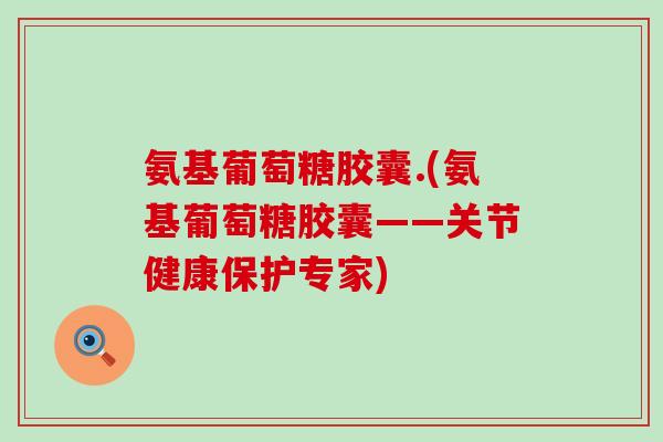 氨基葡萄糖胶囊.(氨基葡萄糖胶囊——关节健康保护专家)-第1张图片-氨糖科普网 氨基葡萄糖胶囊.(氨基葡萄糖胶囊——关节健康保护专家)-第1张图片-氨糖科普网