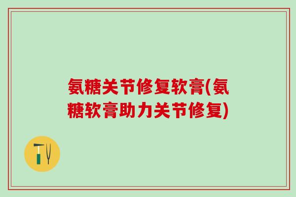 氨糖关节修复软膏(氨糖软膏助力关节修复)-第1张图片-氨糖科普网 氨糖关节修复软膏(氨糖软膏助力关节修复)-第1张图片-氨糖科普网