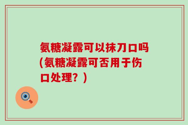 氨糖凝露可以抹刀口吗(氨糖凝露可否用于伤口处理?)-第1张图片-氨糖科普网 氨糖凝露可以抹刀口吗(氨糖凝露可否用于伤口处理?)-第1张图片-氨糖科普网