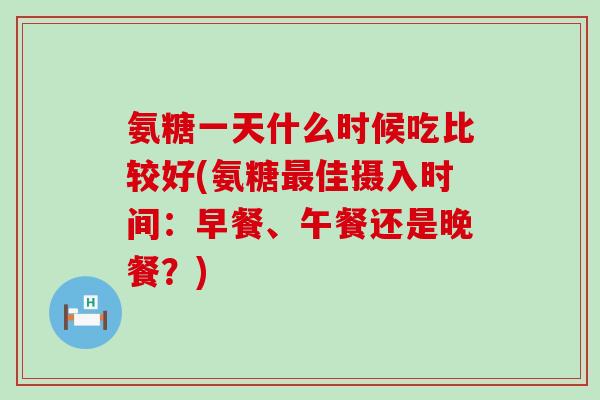 氨糖一天什么时候吃比较好(氨糖最佳摄入时间:早餐、午餐还是晚餐?)-第1张图片-氨糖科普网 氨糖一天什么时候吃比较好(氨糖最佳摄入时间:早餐、午餐还是晚餐?)-第1张图片-氨糖科普网