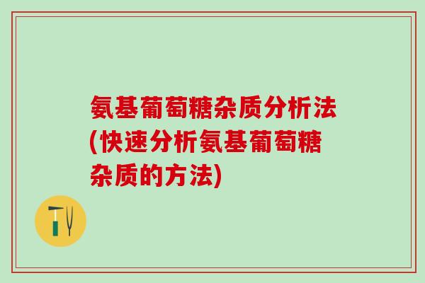 氨基葡萄糖杂质分析法(快速分析氨基葡萄糖杂质的方法)-第1张图片-氨糖科普网