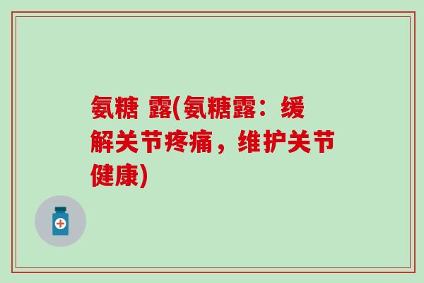 氨糖 露(氨糖露:缓解关节疼痛,维护关节健康)-第1张图片-氨糖科普网 氨糖 露(氨糖露:缓解关节疼痛,维护关节健康)-第1张图片-氨糖科普网