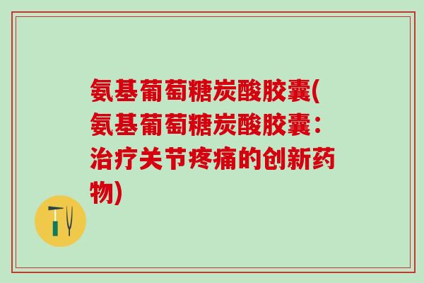 氨基葡萄糖炭酸胶囊(氨基葡萄糖炭酸胶囊:治疗关节疼痛的创新药物)-第1张图片-氨糖科普网 氨基葡萄糖炭酸胶囊(氨基葡萄糖炭酸胶囊:治疗关节疼痛的创新药物)-第1张图片-氨糖科普网