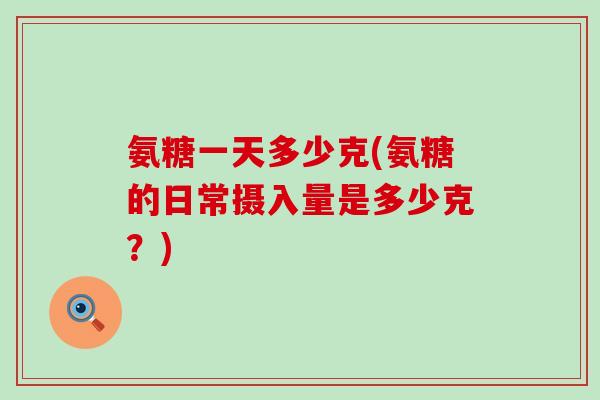 氨糖一天多少克(氨糖的日常摄入量是多少克？)-第1张图片-氨糖科普网