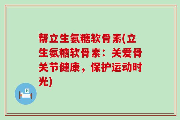 帮立生氨糖软骨素(立生氨糖软骨素:关爱骨关节健康,保护运动时光)-第1张图片-氨糖科普网 帮立生氨糖软骨素(立生氨糖软骨素:关爱骨关节健康,保护运动时光)-第1张图片-氨糖科普网