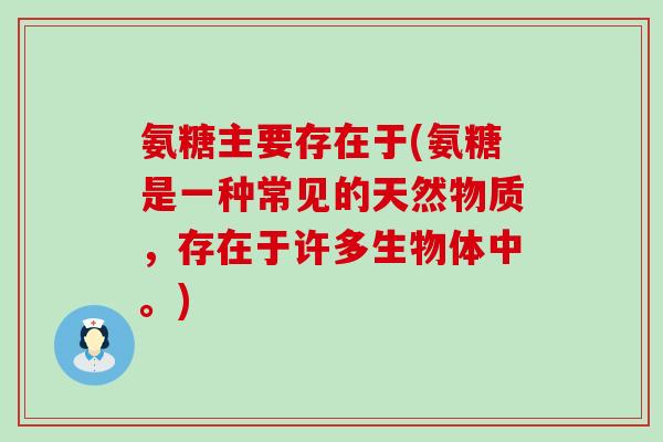 氨糖主要存在于(氨糖是一种常见的天然物质,存在于许多生物体中。)-第1张图片-氨糖科普网 氨糖主要存在于(氨糖是一种常见的天然物质,存在于许多生物体中。)-第1张图片-氨糖科普网