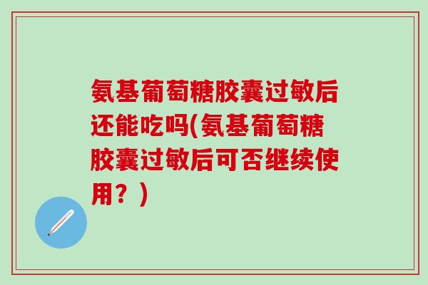 氨基葡萄糖胶囊过敏后还能吃吗(氨基葡萄糖胶囊过敏后可否继续使用?)-第1张图片-氨糖科普网 氨基葡萄糖胶囊过敏后还能吃吗(氨基葡萄糖胶囊过敏后可否继续使用?)-第1张图片-氨糖科普网