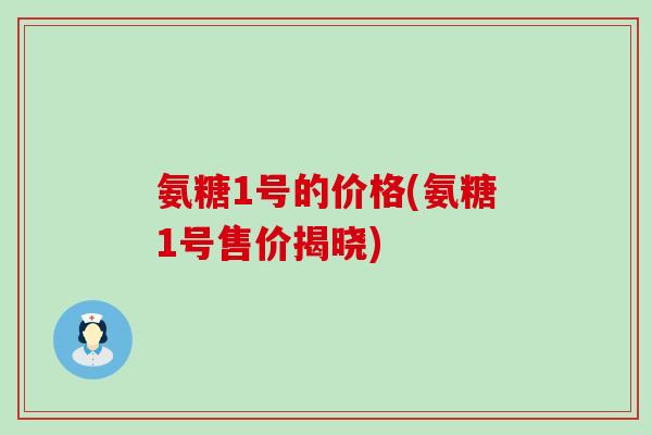 氨糖1号的价格(氨糖1号售价揭晓)-第1张图片-氨糖科普网 氨糖1号的价格(氨糖1号售价揭晓)-第1张图片-氨糖科普网
