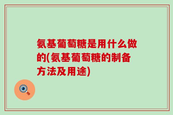 氨基葡萄糖是用什么做的(氨基葡萄糖的制备方法及用途)-第1张图片-氨糖科普网