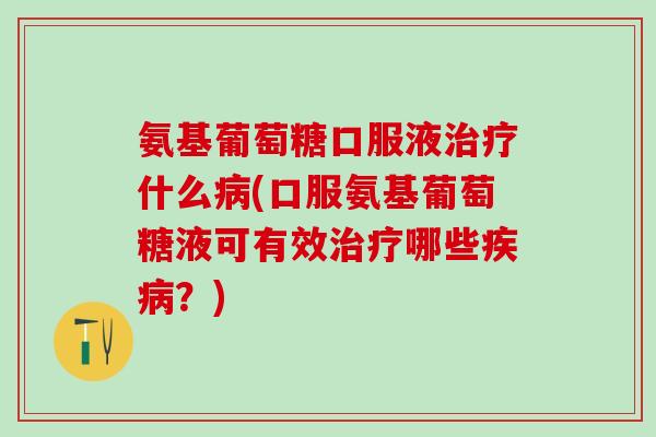 氨基葡萄糖口服液治疗什么病(口服氨基葡萄糖液可有效治疗哪些疾病？)-第1张图片-氨糖科普网
