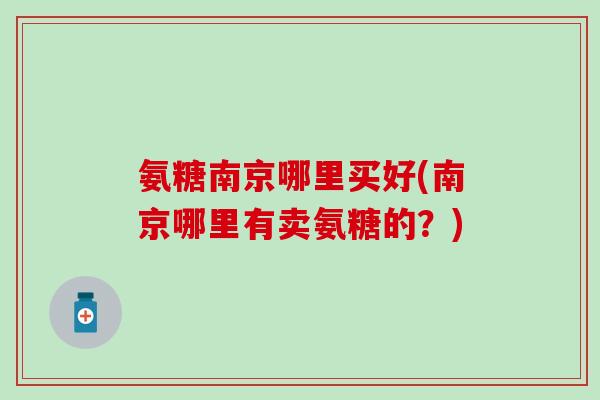 氨糖南京哪里买好(南京哪里有卖氨糖的？)-第1张图片-氨糖科普网