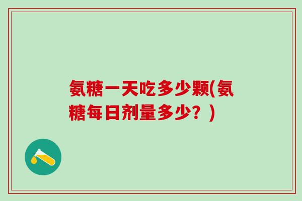 氨糖一天吃多少颗(氨糖每日剂量多少?)-第1张图片-氨糖科普网 氨糖一天吃多少颗(氨糖每日剂量多少?)-第1张图片-氨糖科普网