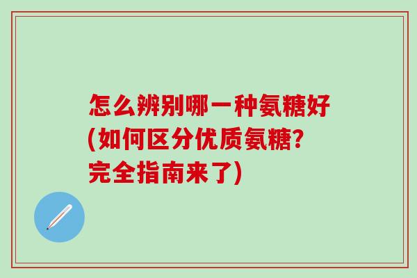 怎么辨别哪一种氨糖好(如何区分优质氨糖?完全指南来了)-第1张图片-氨糖科普网 怎么辨别哪一种氨糖好(如何区分优质氨糖?完全指南来了)-第1张图片-氨糖科普网