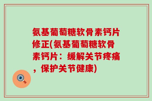 氨基葡萄糖软骨素钙片修正(氨基葡萄糖软骨素钙片:缓解关节疼痛,保护关节健康)-第1张图片-氨糖科普网 氨基葡萄糖软骨素钙片修正(氨基葡萄糖软骨素钙片:缓解关节疼痛,保护关节健康)-第1张图片-氨糖科普网