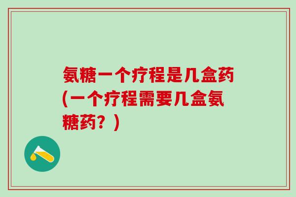 氨糖一个疗程是几盒药(一个疗程需要几盒氨糖药?)-第1张图片-氨糖科普网 氨糖一个疗程是几盒药(一个疗程需要几盒氨糖药?)-第1张图片-氨糖科普网