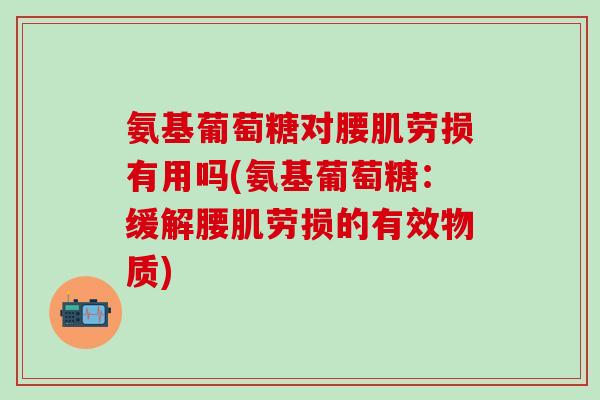 氨基葡萄糖对腰肌劳损有用吗(氨基葡萄糖:缓解腰肌劳损的有效物质)-第1张图片-氨糖科普网 氨基葡萄糖对腰肌劳损有用吗(氨基葡萄糖:缓解腰肌劳损的有效物质)-第1张图片-氨糖科普网
